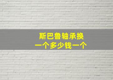 斯巴鲁轴承换一个多少钱一个