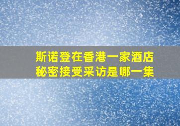 斯诺登在香港一家酒店秘密接受采访是哪一集