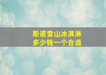 斯诺雪山冰淇淋多少钱一个合适