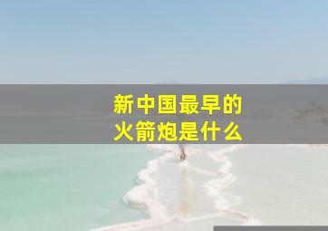 新中国最早的火箭炮是什么