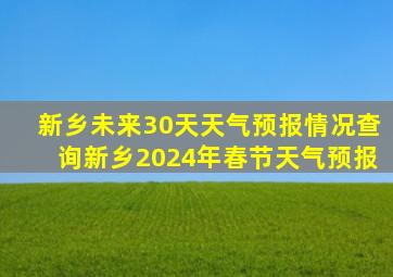 新乡未来30天天气预报情况查询新乡2024年春节天气预报