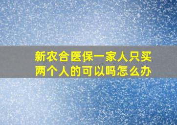 新农合医保一家人只买两个人的可以吗怎么办