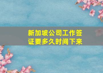 新加坡公司工作签证要多久时间下来