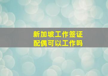 新加坡工作签证配偶可以工作吗