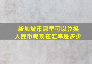 新加坡币哪里可以兑换人民币呢现在汇率是多少