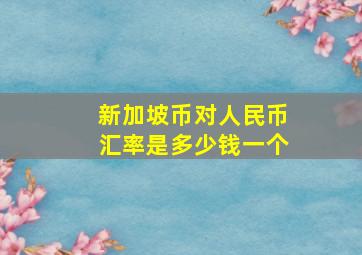 新加坡币对人民币汇率是多少钱一个