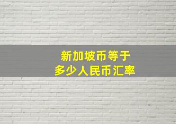 新加坡币等于多少人民币汇率