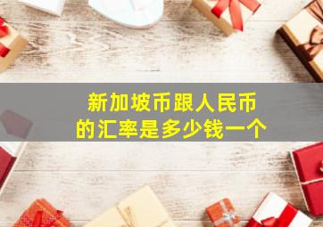 新加坡币跟人民币的汇率是多少钱一个