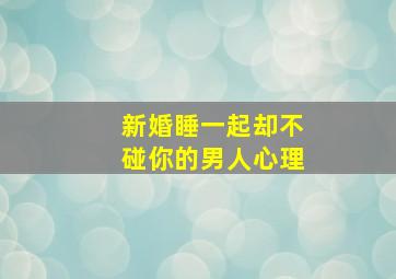 新婚睡一起却不碰你的男人心理