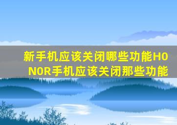 新手机应该关闭哪些功能H0N0R手机应该关闭那些功能