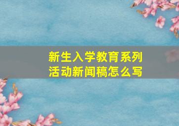 新生入学教育系列活动新闻稿怎么写