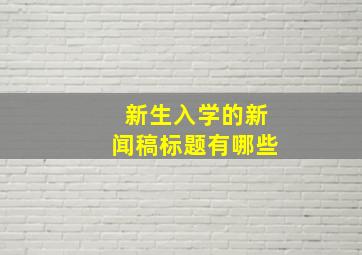 新生入学的新闻稿标题有哪些