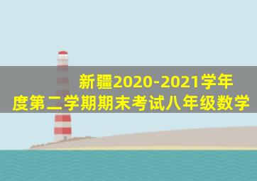 新疆2020-2021学年度第二学期期末考试八年级数学