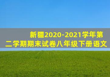 新疆2020-2021学年第二学期期末试卷八年级下册语文