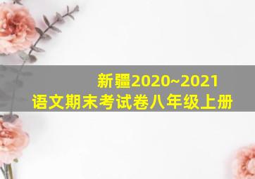 新疆2020~2021语文期末考试卷八年级上册