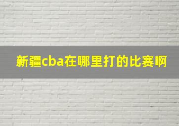 新疆cba在哪里打的比赛啊