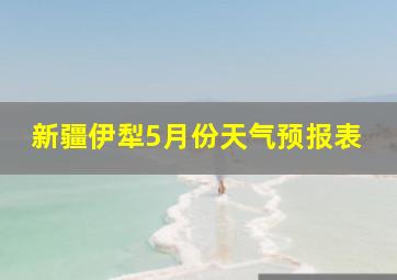 新疆伊犁5月份天气预报表