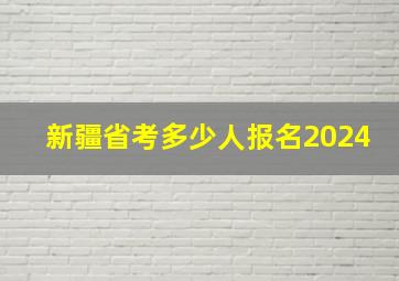 新疆省考多少人报名2024