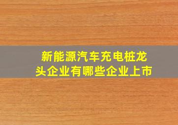 新能源汽车充电桩龙头企业有哪些企业上市