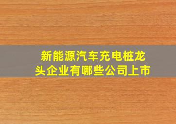 新能源汽车充电桩龙头企业有哪些公司上市