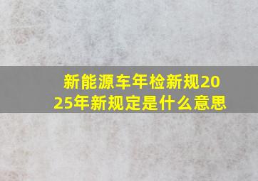 新能源车年检新规2025年新规定是什么意思