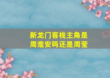 新龙门客栈主角是周淮安吗还是周莹