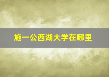 施一公西湖大学在哪里