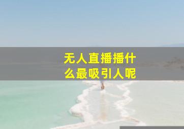 无人直播播什么最吸引人呢