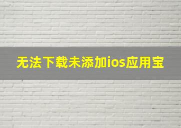 无法下载未添加ios应用宝