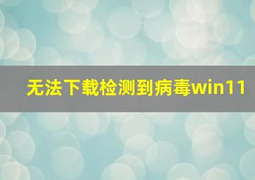 无法下载检测到病毒win11