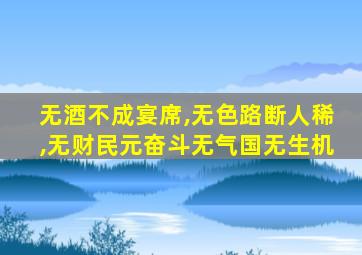 无酒不成宴席,无色路断人稀,无财民元奋斗无气国无生机