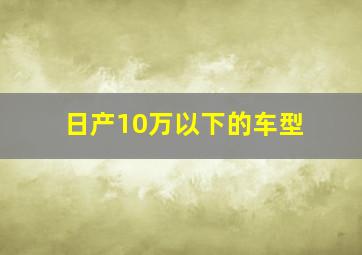 日产10万以下的车型