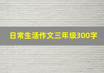 日常生活作文三年级300字