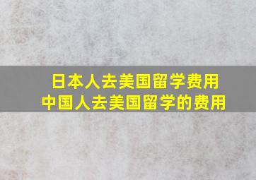 日本人去美国留学费用中国人去美国留学的费用