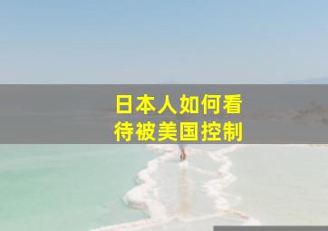 日本人如何看待被美国控制