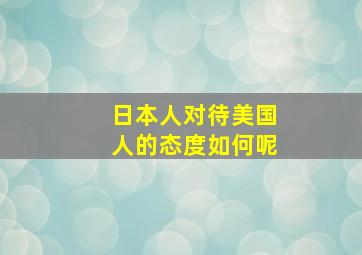 日本人对待美国人的态度如何呢