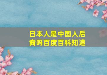 日本人是中国人后裔吗百度百科知道