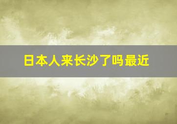 日本人来长沙了吗最近