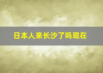 日本人来长沙了吗现在