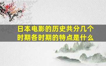 日本电影的历史共分几个时期各时期的特点是什么