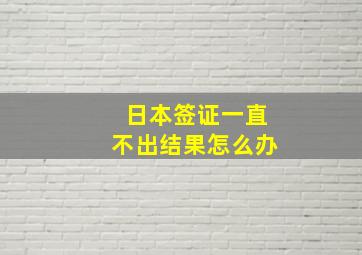 日本签证一直不出结果怎么办