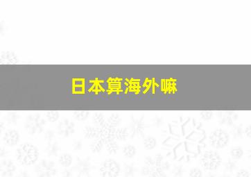 日本算海外嘛