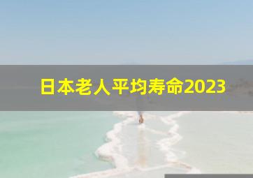 日本老人平均寿命2023