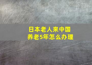 日本老人来中国养老5年怎么办理