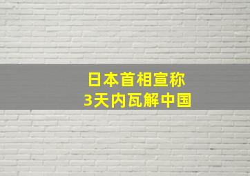 日本首相宣称3天内瓦解中国