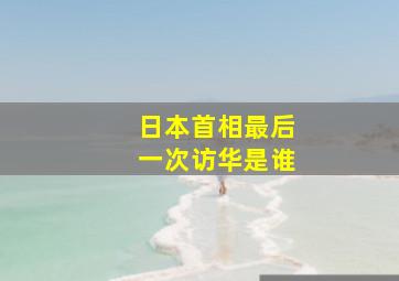 日本首相最后一次访华是谁