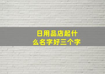 日用品店起什么名字好三个字