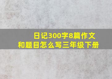 日记300字8篇作文和题目怎么写三年级下册