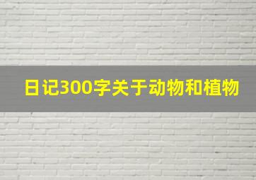 日记300字关于动物和植物