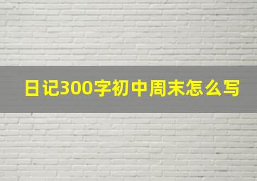 日记300字初中周末怎么写